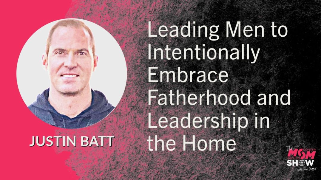 Ep603 - Leading Men to Intentionally Embrace Fatherhood and Leadership in the Home - Justin Batt